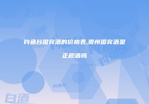 钓鱼台国宾酒的价格表,贵州国宾酒是正规酒吗