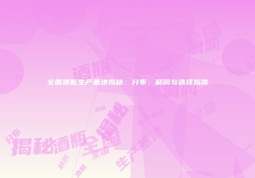 全国酒瓶生产基地揭秘：分布、利润与选择指南