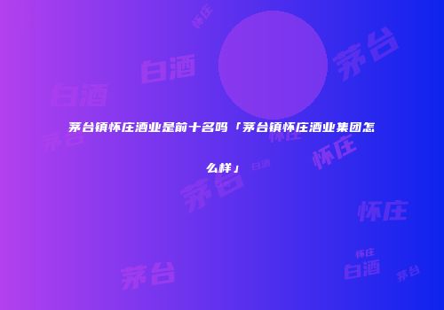 茅台镇怀庄酒业是前十名吗「茅台镇怀庄酒业集团怎么样」