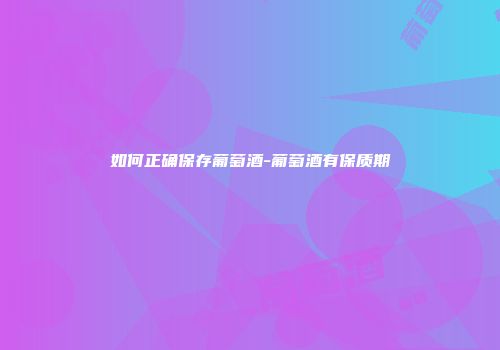 如何正确保存葡萄酒-葡萄酒有保质期