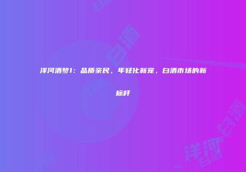 洋河酒梦1：品质亲民，年轻化新宠，白酒市场的新标杆