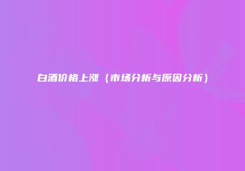 白酒价格上涨（市场分析与原因分析）