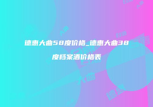 德惠大曲58度价格_德惠大曲38度档案酒价格表