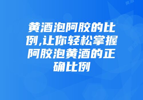 黄酒泡阿胶的比例,让你轻松掌握阿胶泡黄酒的正确比例