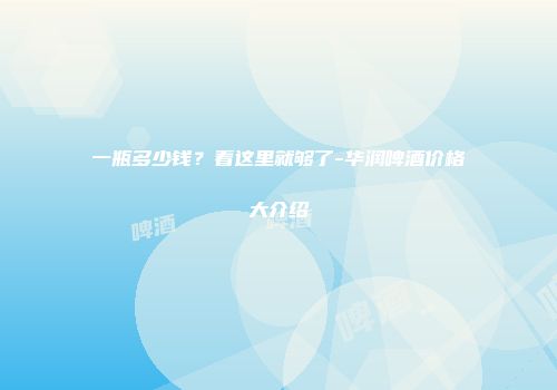 一瓶多少钱？看这里就够了-华润啤酒价格大介绍