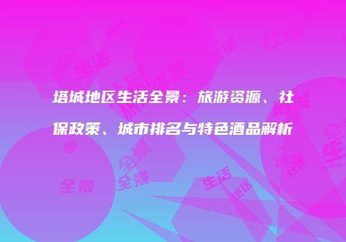 塔城地区生活全景：旅游资源、社保政策、城市排名与特色酒品解析