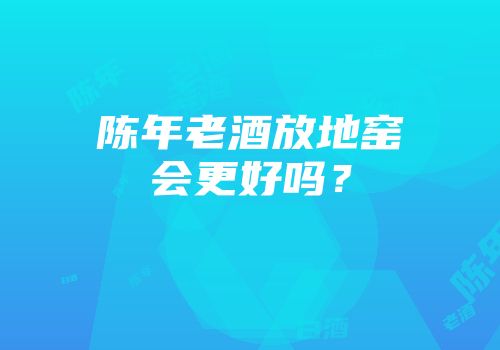 陈年老酒放地窑会更好吗？