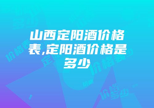 山西定阳酒价格表,定阳酒价格是多少