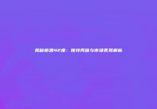 揭秘衡酒42度：独特风味与市场表现解析