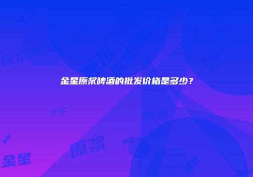 金星原浆啤酒的批发价格是多少？