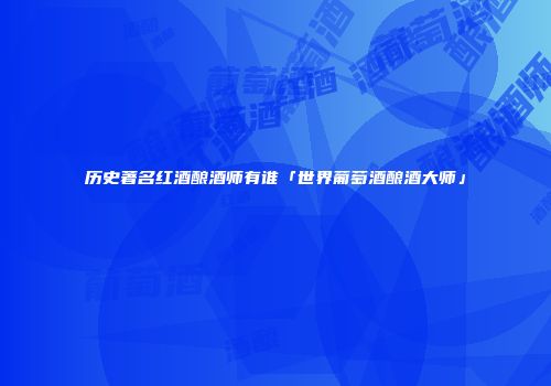 历史著名红酒酿酒师有谁「世界葡萄酒酿酒大师」