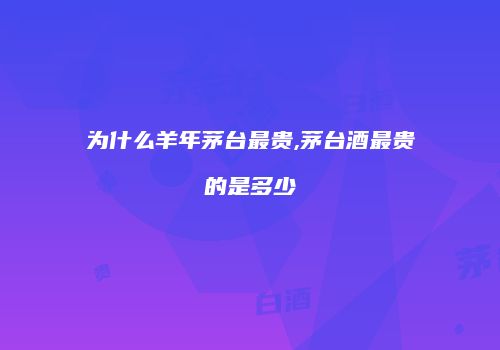 为什么羊年茅台最贵,茅台酒最贵的是多少