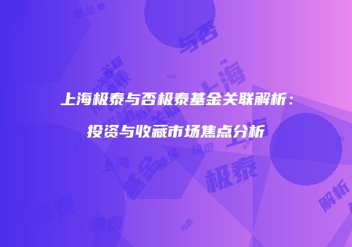 上海极泰与否极泰基金关联解析：投资与收藏市场焦点分析