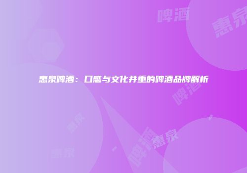 惠泉啤酒：口感与文化并重的啤酒品牌解析