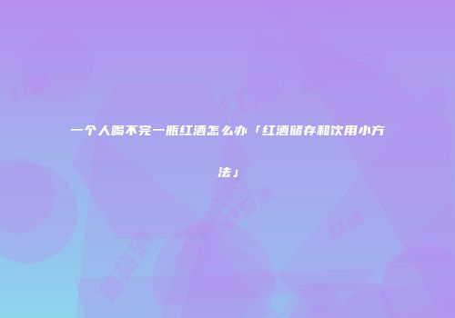 一个人喝不完一瓶红酒怎么办「红酒储存和饮用小方法」