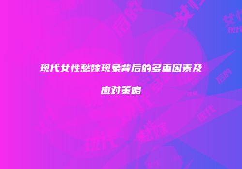 现代女性愁嫁现象背后的多重因素及应对策略