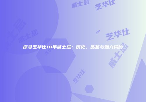 探寻芝华仕18年威士忌：历史、品鉴与魅力揭秘