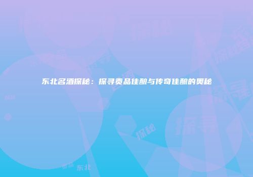 东北名酒探秘：探寻贡品佳酿与传奇佳酿的奥秘