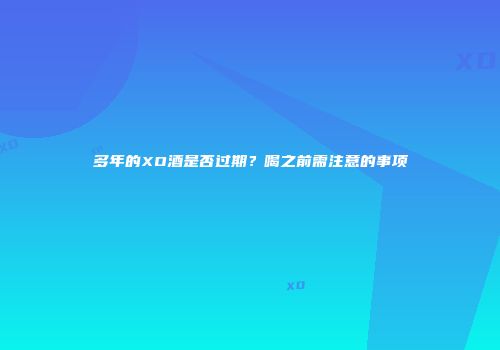 多年的XO酒是否过期？喝之前需注意的事项