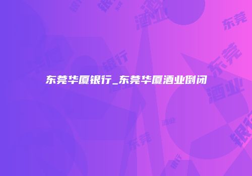 东莞华厦银行_东莞华厦酒业倒闭