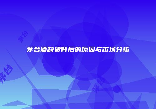 茅台酒缺货背后的原因与市场分析