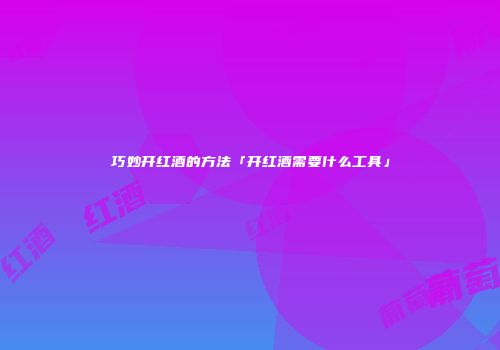 巧妙开红酒的方法「开红酒需要什么工具」