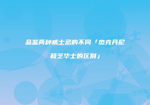 品鉴两种威士忌的不同「杰克丹尼和芝华士的区别」