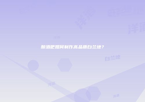 酿酒吧如何制作高品质白兰地？