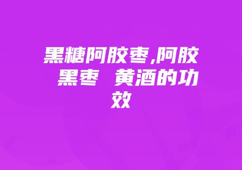 黑糖阿胶枣,阿胶 黑枣 黄酒的功效