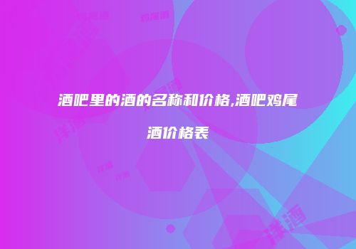 酒吧里的酒的名称和价格,酒吧鸡尾酒价格表