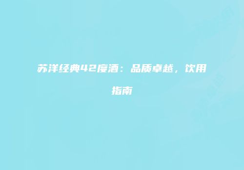苏洋经典42度酒：品质卓越，饮用指南