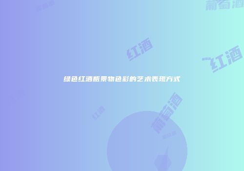 绿色红酒瓶景物色彩的艺术表现方式