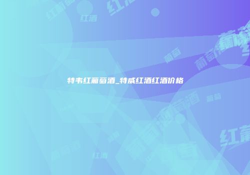 特韦红葡萄酒_特威红酒红酒价格