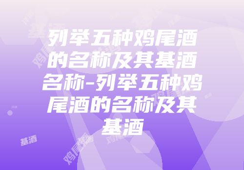 列举五种鸡尾酒的名称及其基酒名称-列举五种鸡尾酒的名称及其基酒