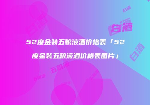52度金装五粮液酒价格表「52度金装五粮液酒价格表图片」