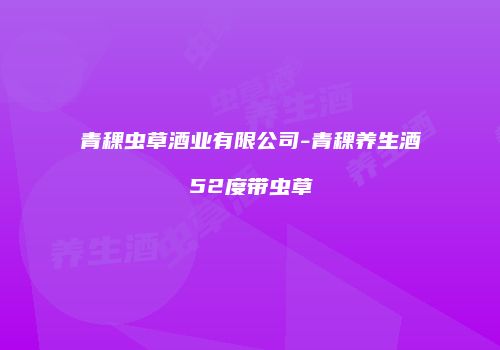 青稞虫草酒业有限公司-青稞养生酒52度带虫草
