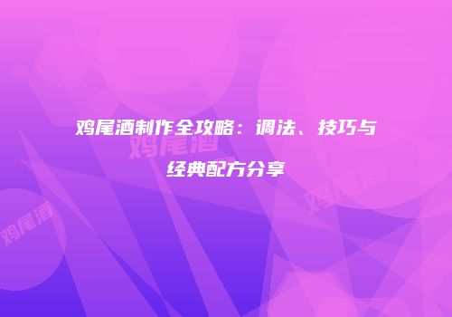 鸡尾酒制作全攻略：调法、技巧与经典配方分享