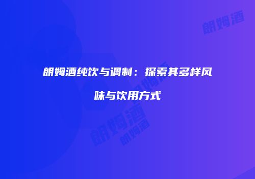 朗姆酒纯饮与调制：探索其多样风味与饮用方式