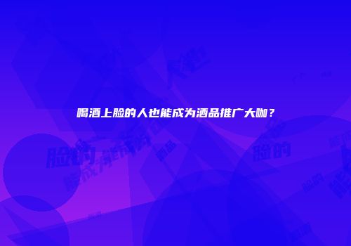 喝酒上脸的人也能成为酒品推广大咖？