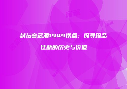 封坛窖藏酒1949铁盒：探寻珍品佳酿的历史与价值