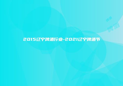 2015辽宁啤酒行业-2021辽宁啤酒节