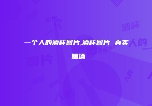 一个人的酒杯图片,酒杯图片 真实 喝酒