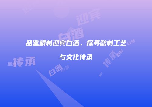 品鉴精制迎宾白酒，探寻酿制工艺与文化传承