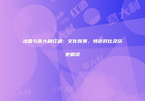 法国与意大利红酒：文化背景、特色对比及历史解读