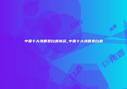 中国十大浓香型白酒排名_中国十大浓香型白酒