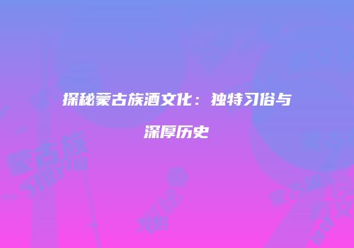 探秘蒙古族酒文化：独特习俗与深厚历史