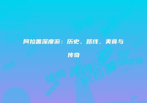 阿拉善深度游：历史、路线、美食与传奇