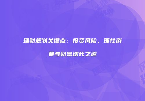 理财规划关键点：投资风险、理性消费与财富增长之道