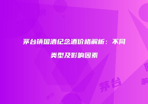 茅台镇国酒纪念酒价格解析：不同类型及影响因素