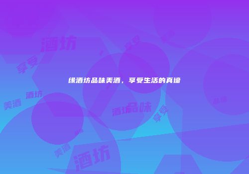 缘酒坊品味美酒，享受生活的真谛